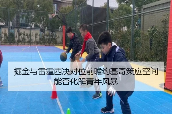 掘金与雷霆西决对位前瞻约基奇策应空间能否化解青年风暴